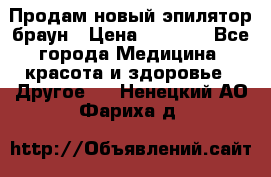 Продам новый эпилятор браун › Цена ­ 1 500 - Все города Медицина, красота и здоровье » Другое   . Ненецкий АО,Фариха д.